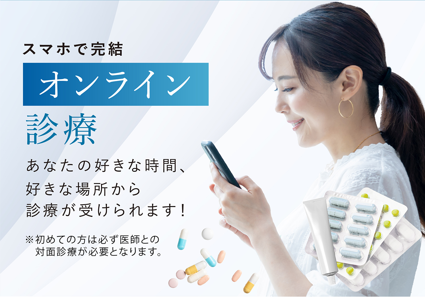 スマホで完結,オンライン診療,あなたの好きな時間、好きな場所から診療が受けられます！,※初めての方は必ず医師との対面診療が必要となります。