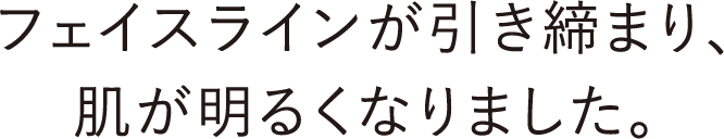 フェイスラインが引き締まり、肌が明るくなりました。